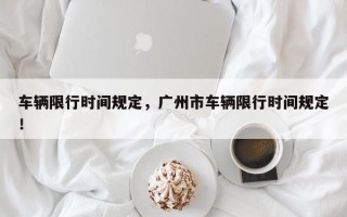 车辆限行时间规定，广州市车辆限行时间规定！