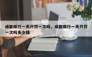 成都限行一天只罚一次吗，成都限行一天只罚一次吗多少钱