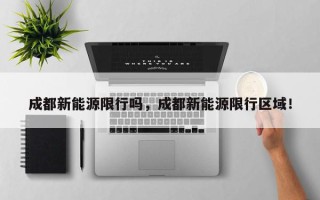 成都新能源限行吗，成都新能源限行区域！