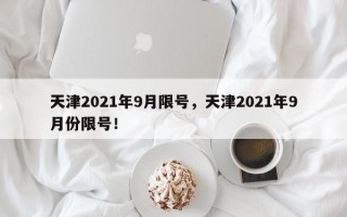 天津2021年9月限号，天津2021年9月份限号！