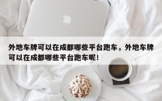 外地车牌可以在成都哪些平台跑车，外地车牌可以在成都哪些平台跑车呢！