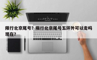 限行北京尾号？限行北京尾号五环外可以走吗现在？