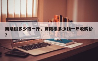 商陆根多少钱一斤，商陆根多少钱一斤收购价？