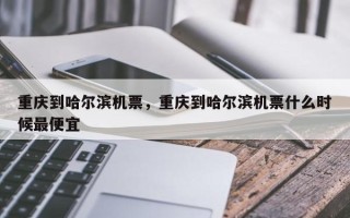 重庆到哈尔滨机票，重庆到哈尔滨机票什么时候最便宜