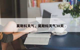 莫斯科天气，莫斯科天气30天