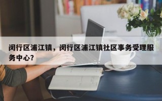 闵行区浦江镇，闵行区浦江镇社区事务受理服务中心？