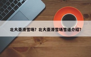 北大壶滑雪场？北大壶滑雪场雪道介绍？
