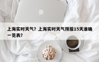 上海实时天气？上海实时天气预报15天准确一览表？