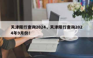 天津限行查询2024，天津限行查询2024年9月份！