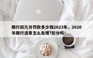 限行扣几分罚款多少钱2023年，2020年限行违章怎么处理?扣分吗！