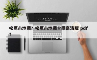 松原市地图？松原市地图全图高清版 pdf？