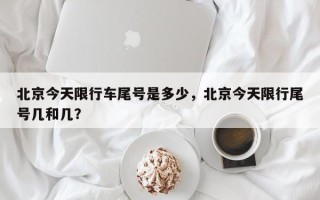北京今天限行车尾号是多少，北京今天限行尾号几和几？