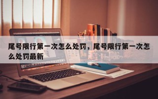 尾号限行第一次怎么处罚，尾号限行第一次怎么处罚最新
