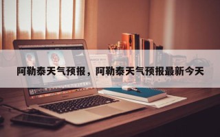 阿勒泰天气预报，阿勒泰天气预报最新今天
