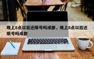 晚上8点以后还限号吗成都，晚上8点以后还限号吗成都