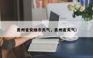 贵州省安顺市天气，贵州省天气！