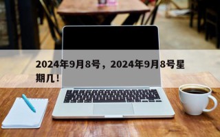 2024年9月8号，2024年9月8号星期几！