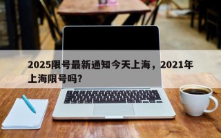 2025限号最新通知今天上海，2021年上海限号吗？