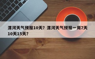 漯河天气预报10天？漯河天气预报一周7天10天15天？