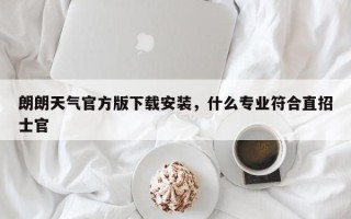 朗朗天气官方版下载安装，什么专业符合直招士官
