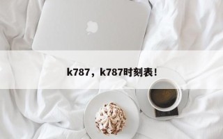 k787，k787时刻表！