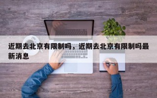 近期去北京有限制吗，近期去北京有限制吗最新消息