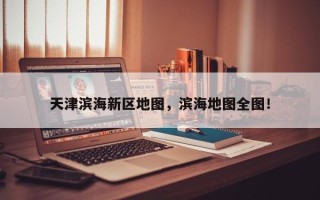 天津滨海新区地图，滨海地图全图！