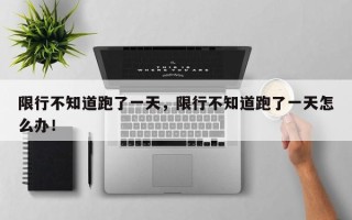 限行不知道跑了一天，限行不知道跑了一天怎么办！