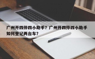 广州开四停四小助手？广州开四停四小助手 如何登记两台车？