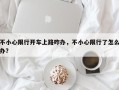 不小心限行开车上路咋办，不小心限行了怎么办？