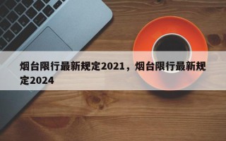 烟台限行最新规定2021，烟台限行最新规定2024