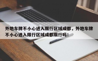 外地车牌不小心进入限行区域成都，外地车牌不小心进入限行区域成都限行吗！
