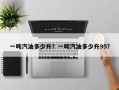 一吨汽油多少升？一吨汽油多少升95？