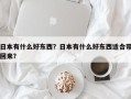 日本有什么好东西？日本有什么好东西适合带回来？