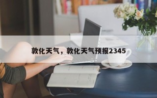 敦化天气，敦化天气预报2345