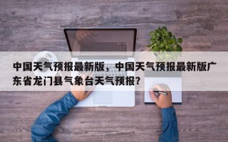 中国天气预报最新版，中国天气预报最新版广东省龙门县气象台天气预报？