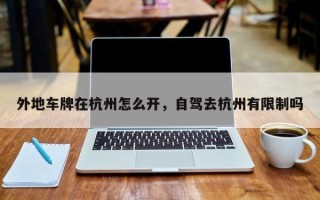 外地车牌在杭州怎么开，自驾去杭州有限制吗