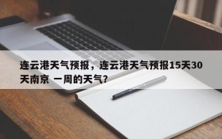 连云港天气预报，连云港天气预报15天30天南京 一周的天气？