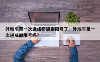 外地车第一次进成都遇到限号了，外地车第一次进成都限号吗？