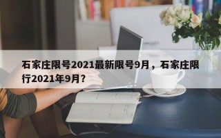 石家庄限号2021最新限号9月，石家庄限行2021年9月？