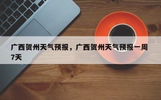 广西贺州天气预报，广西贺州天气预报一周 7天