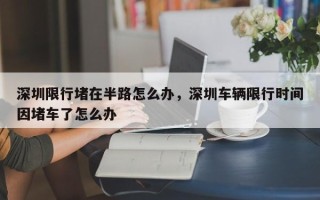 深圳限行堵在半路怎么办，深圳车辆限行时间因堵车了怎么办
