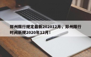 郑州限行规定最新202012月，郑州限行时间新规2020年12月！