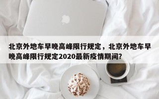 北京外地车早晚高峰限行规定，北京外地车早晚高峰限行规定2020最新疫情期间？