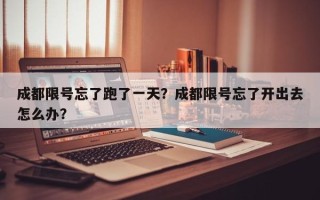 成都限号忘了跑了一天？成都限号忘了开出去怎么办？