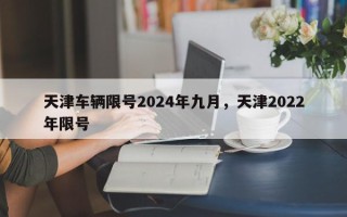 天津车辆限号2024年九月，天津2022年限号