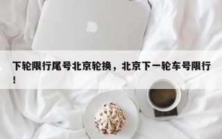 下轮限行尾号北京轮换，北京下一轮车号限行！