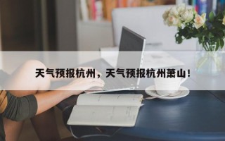 天气预报杭州，天气预报杭州萧山！