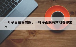 一叶子面膜保质期，一叶子面膜有效期看哪里?！