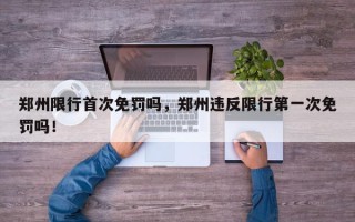 郑州限行首次免罚吗，郑州违反限行第一次免罚吗！